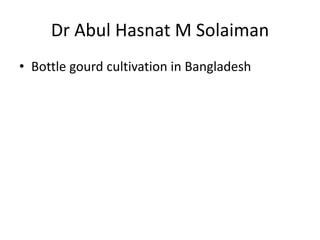 Dr Abul Hasnat M Solaiman
• Bottle gourd cultivation in Bangladesh
 