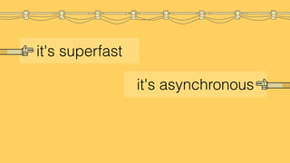 it's superfast
it's asynchronous
it's javascript
 