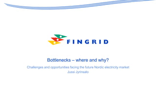 Bottlenecks – where and why?
Challenges and opportunities facing the future Nordic electricity market
Jussi Jyrinsalo
 