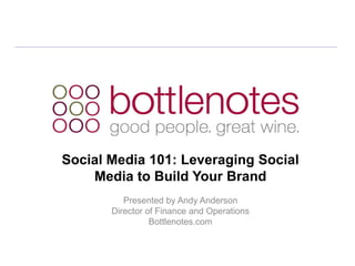 Social Media 101: Leveraging Social
    Media to Build Your Brand
          Presented by Andy Anderson
       Director of Finance and Operations
                 Bottlenotes.com
 
