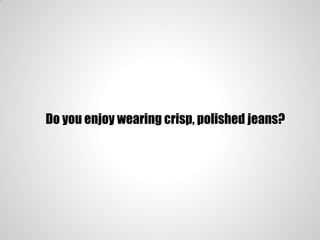 Do you enjoy wearing crisp, polished jeans?
 