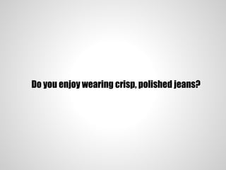 Do you enjoy wearing crisp, polished jeans?
 