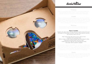 Problem
Public schools are in need of funding to give kids a better and
more versatile education. Public schools also need to stay
relevant and revise themselves to the present landscape.
Insight
There is a demand for creative education right now. A cultural
education based on students as future makers. An education that
concentrates on learning by doing and experimentation. Not just
feeding students with information from textbooks but teaching
them to develop their own ideas and understanding.
Solution
Bottle Rocket. A monthly subscription box filled with items
produced by students in school as part of their learning.
How it works:
People can subscribe to the service for a certain amount of cost
that goes to fund public schools. The box they receive monthly
will contains items such as:
-. New songs from the school music club or choir.
-. Cookies from cooking class.
-. Bottle rocket or other science-based toys from physics class.
-. Decoration and artwork from art class.
-. Useful electronic devices from engineering class.
-. And other items students created.
The box gives students the freedom of creativity to create and a
chance for all of them to pitch in. They can create simple things
that will be useful for the subscribers such as the Netflix Socks
and Switch. Each month the items will have different themes such
as Halloween for October and Christmas for December.
Goals:
This project will improve students learning experience and raise
funds for the school. Teaching the maker and DIY culture through
creative education, at the same time, provides useful and
interesting things for the subscriber.
 