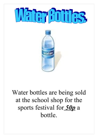 Water bottles are being sold
 at the school shop for the
  sports festival for 50p a
           bottle.
 