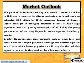 www.entrepreneurindia.co
Market Outlook
The global alcoholic drinks industry is expected to exceed $1 billion
in 2014 and ...