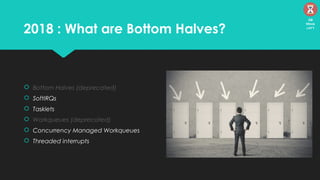 2018 : What are Bottom Halves?
 Bottom Halves (deprecated)
 SoftIRQs
 Tasklets
 Workqueues (deprecated)
 Concurrency Managed Workqueues
 Threaded interrupts
38
Mins
left
 