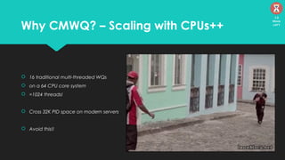 Why CMWQ? – Scaling with CPUs++
 16 traditional multi-threaded WQs
 on a 64 CPU core system
 =1024 threads!
 Cross 32K PID space on modern servers
 Avoid this!!
13
Mins
left
 