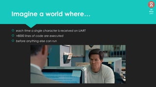 Imagine a world where…
 each time a single character is received on UART
 >8000 lines of code are executed
 before anything else can run
45
Mins
left
 