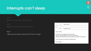 Interrupts can’t sleep
Why?
Because no process / thread context*
Why?
Because designed to be instantaneous
Why?
Because low latency required at first level of triage
41
Mins
left
 