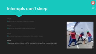 Interrupts can’t sleep
Why?
Because no process / thread context*
Why?
Because designed to be instantaneous
Why?
Because low latency required at first level of triage
Why?
Because Bottom halves exist to process the larger time consuming logic.
41
Mins
left
 