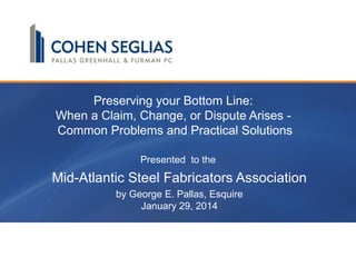 Preserving your Bottom Line:
When a Claim, Change, or Dispute Arises -
Common Problems and Practical Solutions
Presented to the
Mid-Atlantic Steel Fabricators Association
by George E. Pallas, Esquire
January 29, 2014
 