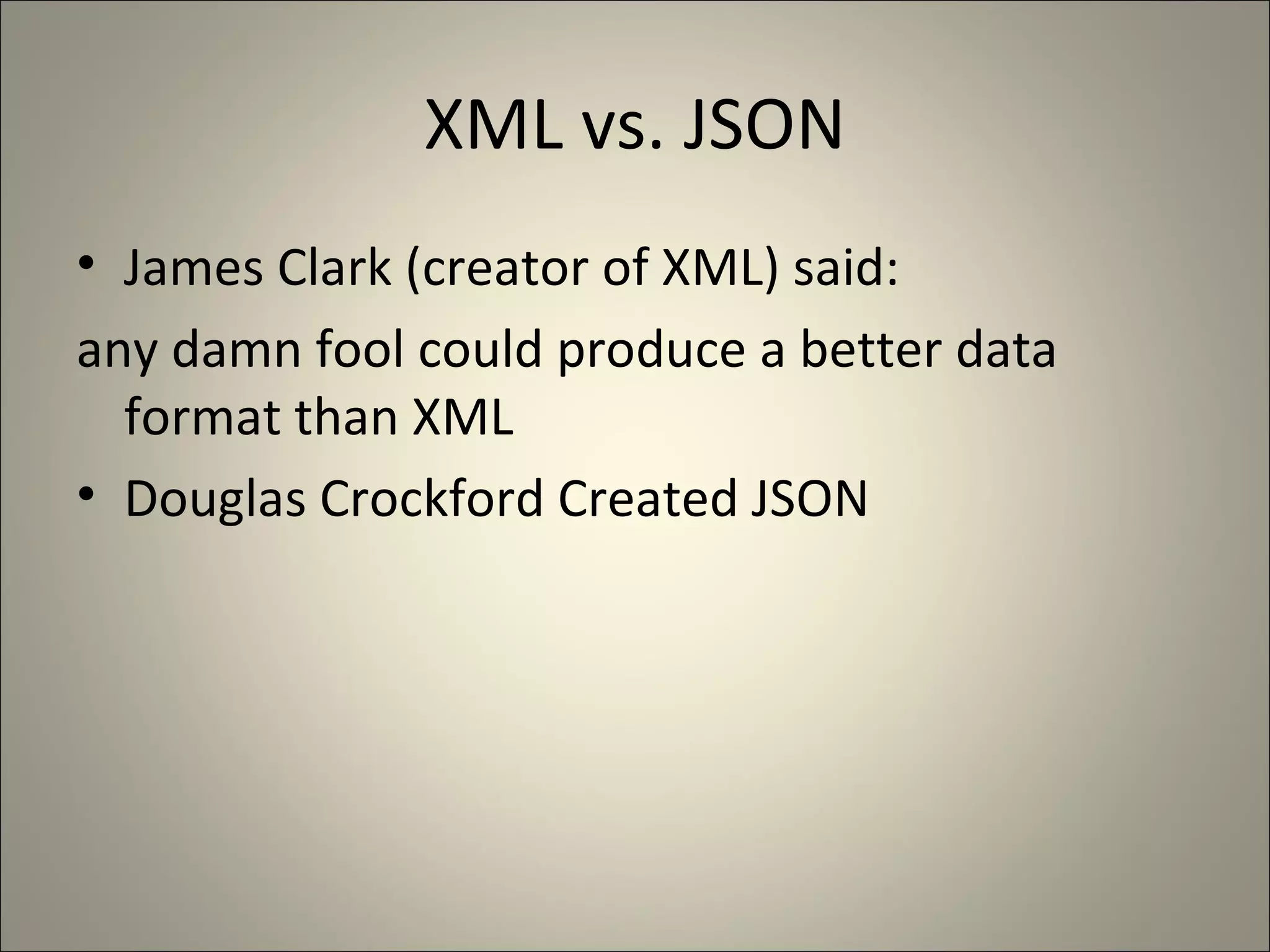 XML vs. JSON James Clark (creator of XML) said: any damn fool could produce a better data format than XML Douglas Crockford Created JSON 