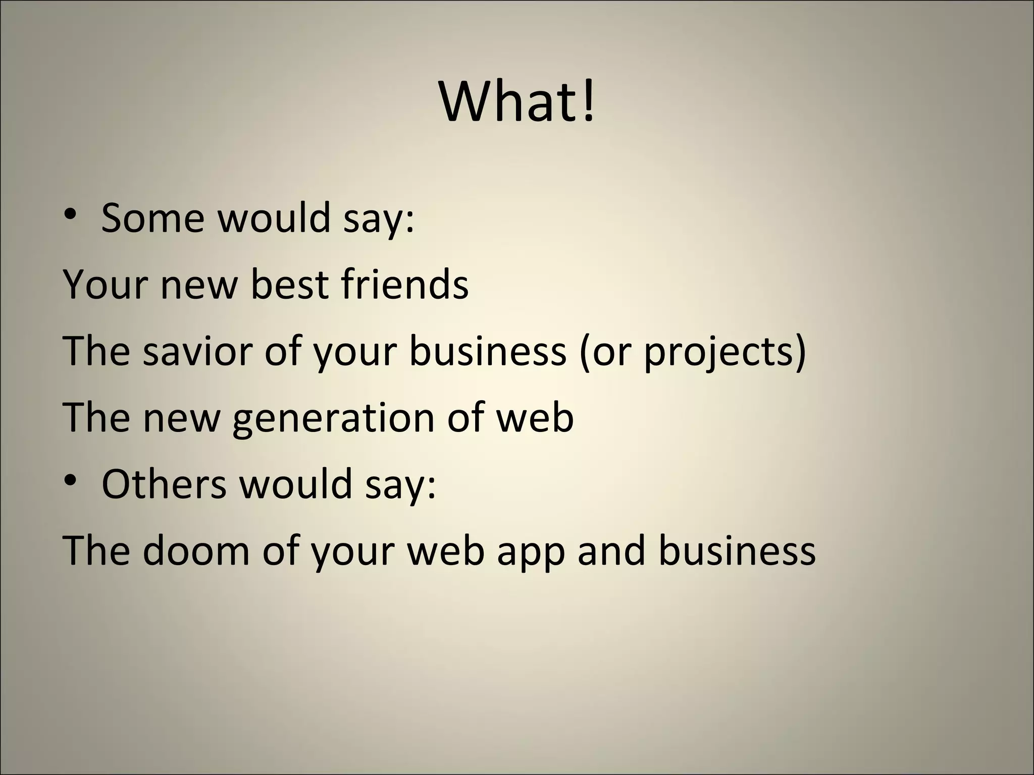 What! Some would say: Your new best friends The savior of your business (or projects) The new generation of web Others would say: The doom of your web app and business 