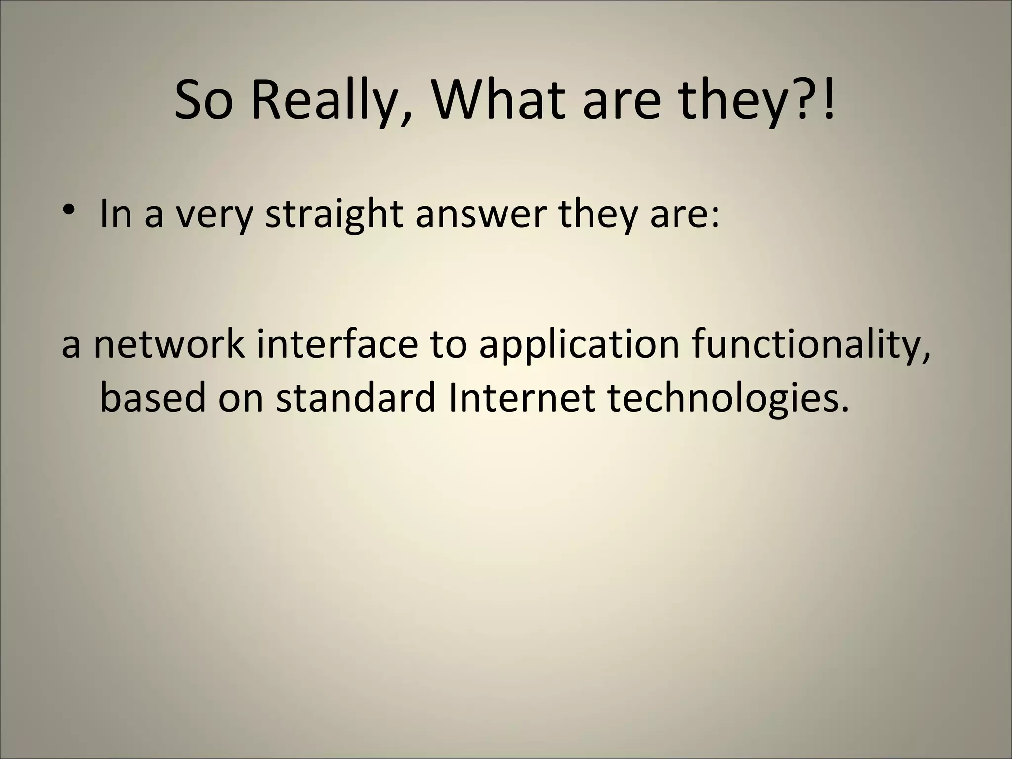 So Really, What are they?! In a very straight answer they are: a network interface to application functionality, based on standard Internet technologies.  