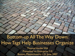 Bottom-up All The Way Down:
How Tags Help Businesses Organize
               Thomas Vander Wal
           Presented to: Enterprise 2.0
       Boston, Massachusetts :: 21 -June 2007
           InfoCloud Solutions, Inc. 2007