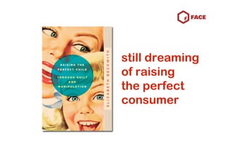 still dreaming
of raising
the perfect
consumer
 