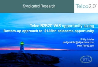 Syndicated Research



              Telco B2B2C VAS opportunity sizing
Bottom-up approach to ‘$125bn’ telecoms opportunity

                                                   Philip Laidler
                                 philip.laidler@stlpartners.com
                                                www.Telco2.com
 