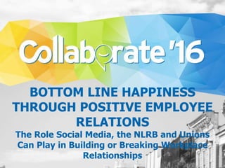 BOTTOM LINE HAPPINESS
THROUGH POSITIVE EMPLOYEE
RELATIONS
The Role Social Media, the NLRB and Unions
Can Play in Building or Breaking Workplace
Relationships
 