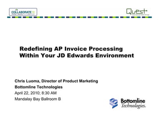 Redefining AP Invoice Processing
  Within Your JD Edwards Environment



Chris Luoma, Director of Product Marketing
Bottomline Technologies
April 22, 2010; 8:30 AM
Mandalay Bay Ballroom B
 