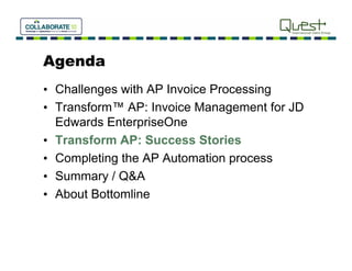 Agenda
• Challenges with AP Invoice Processing
• Transform™ AP: Invoice Management for JD
  Edwards E t
  Ed    d EnterpriseOne
                  i O
• Transform AP: Success Stories
• Completing the AP Automation process
• Summary / Q&A
• About Bottomline
 