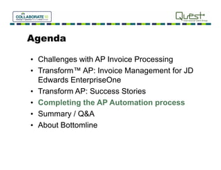 Agenda

• Challenges with AP Invoice Processing
• Transform™ AP: Invoice Management for JD
                               g
  Edwards EnterpriseOne
• Transform AP: Success Stories
• Completing the AP Automation process
• Summary / Q&A
          y
• About Bottomline
 