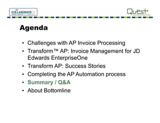 Agenda

• Challenges with AP Invoice Processing
• Transform™ AP: Invoice Management for JD
                               g
  Edwards EnterpriseOne
• Transform AP: Success Stories
• Completing the AP Automation process
• Summary / Q&A
          y
• About Bottomline
 