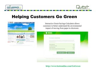 Helping Customers Go Green
              Interactive Green Savings Calculator allows
              I t    ti G        S i     C l l t     ll
            customers to better understand the environmental
               impact of moving from paper to electronic.




               http://www.bottomline.com/GoGreen
 