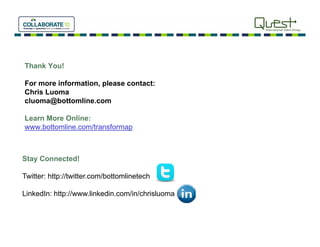 Thank You!

For more information, please contact:
Chris Luoma
cluoma@bottomline.com

Learn More Online:
www.bottomline.com/transformap



Stay Connected!

Twitter: http://twitter.com/bottomlinetech

LinkedIn: http://www.linkedin.com/in/chrisluoma
 