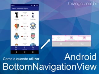 Android
BottomNavigationView
Como e quando utilizar
thiengo.com.br
 