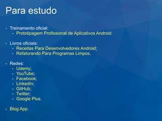 Para estudo
- Treinamento oficial:
- Prototipagem Profissional de Aplicativos Android.
- Livros oficiais:
- Receitas Para Desenvolvedores Android;
- Refatorando Para Programas Limpos.
- Redes:
- Udemy;
- YouTube;
- Facebook;
- LinkedIn;
- GitHub;
- Twitter;
- Google Plus.
- Blog App.
 