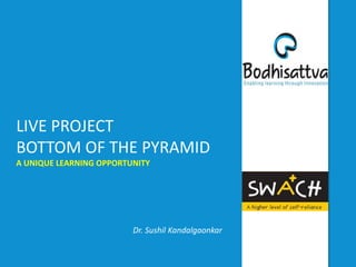 LIVE PROJECT
BOTTOM OF THE PYRAMID
A UNIQUE LEARNING OPPORTUNITY
Dr. Sushil Kandalgaonkar
 