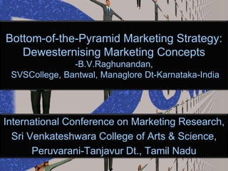 Bottom-of-the-Pyramid Marketing Strategy: Dewesternising Marketing Concepts-B.V.Raghunandan,SVSCollege, Bantwal, ManagloreDt-Karnataka-India International Conference on Marketing Research, Sri Venkateshwara College of Arts & Science, Peruvarani-Tanjavur Dt., Tamil Nadu 