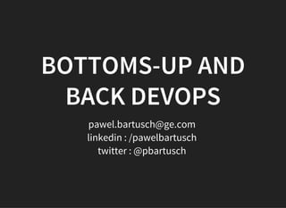 BOTTOMS-UP AND
BACK DEVOPS
pawel.bartusch@ge.com
linkedin : /pawelbartusch
twitter : @pbartusch
 