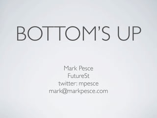 BOTTOM’S UP
       Mark Pesce
         FutureSt
     twitter: mpesce
  mark@markpesce.com
 
