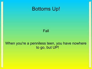 Bottoms Up!
Fall
When you're a penniless teen, you have nowhere
to go, but UP!
 