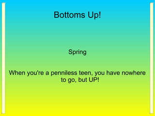 Bottoms Up!
Spring
When you're a penniless teen, you have nowhere
to go, but UP!
 