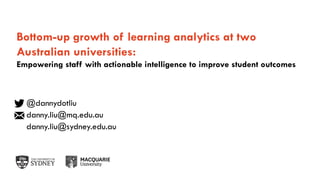 The University of Sydney Page 1
Bottom-up growth of learning analytics at two
Australian universities:
Empowering staff with actionable intelligence to improve student outcomes
@dannydotliu
danny.liu@mq.edu.au
danny.liu@sydney.edu.au
 