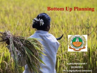 Bottom Up Planning
KUNGUMASELVAN T
2019607011
I Ph.D.(Agricultural Extension)
 
