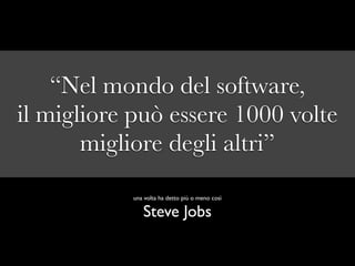 “Nel mondo del software,
il migliore può essere 1000 volte
       migliore degli altri”
           una volta ha detto più o meno così

              Steve Jobs
 