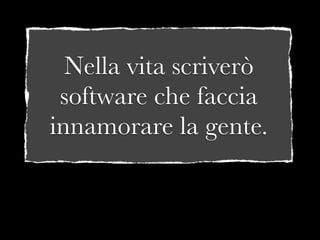 Nella vita scriverò
 software che faccia
innamorare la gente.
 