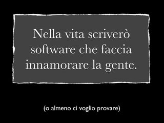 Nella vita scriverò
 software che faccia
innamorare la gente.


   (o almeno ci voglio provare)
 