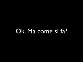 Ok. Ma come si fa?
 
