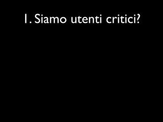 1. Siamo utenti critici?
 
