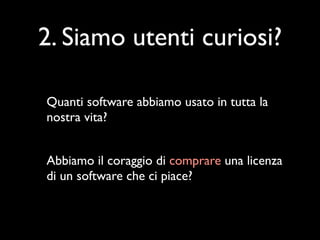 2. Siamo utenti curiosi?

Quanti software abbiamo usato in tutta la
nostra vita?


Abbiamo il coraggio di comprare una licenza
di un software che ci piace?
 