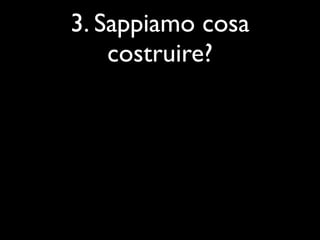 3. Sappiamo cosa
    costruire?
 