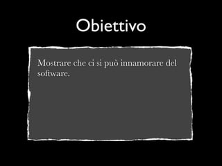 Obiettivo
Mostrare che ci si può innamorare del
software.
 
