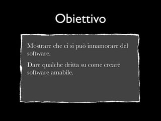Obiettivo
Mostrare che ci si può innamorare del
software.
Dare qualche dritta su come creare
software amabile.
 