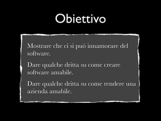 Obiettivo
Mostrare che ci si può innamorare del
software.
Dare qualche dritta su come creare
software amabile.
Dare qualche dritta su come rendere una
azienda amabile.
 