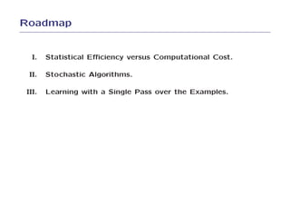 Roadmap


  I.   Statistical Eﬃciency versus Computational Cost.

 II.   Stochastic Algorithms.

III.   Learning with a Single Pass over the Examples.
 