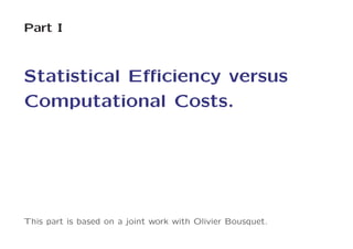 Part I



Statistical Eﬃciency versus
Computational Costs.




This part is based on a joint work with Olivier Bousquet.
 